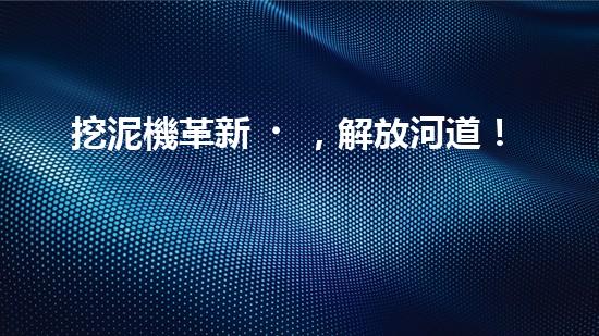 挖泥機革新，解放河道！